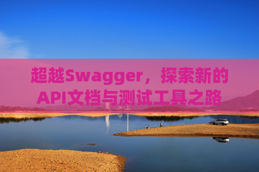 超越Swagger，探索新的API文档与测试工具之路