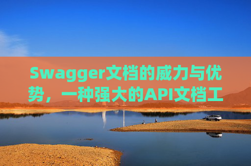 Swagger文档的威力与优势，一种强大的API文档工具