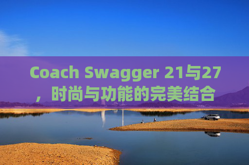 Coach Swagger 21与27，时尚与功能的完美结合