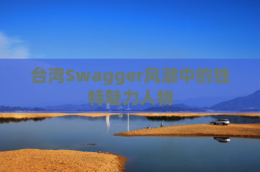 台湾Swagger风潮中的独特魅力人物