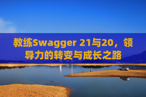 教练Swagger 21与20，领导力的转变与成长之路